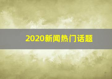 2020新闻热门话题