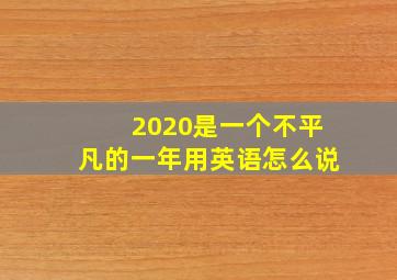 2020是一个不平凡的一年用英语怎么说