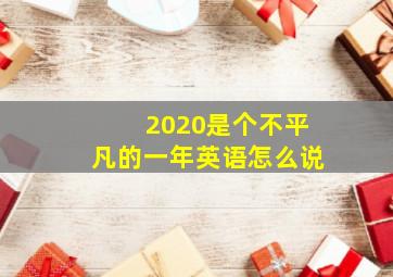 2020是个不平凡的一年英语怎么说