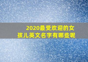 2020最受欢迎的女孩儿英文名字有哪些呢