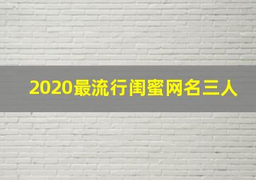 2020最流行闺蜜网名三人