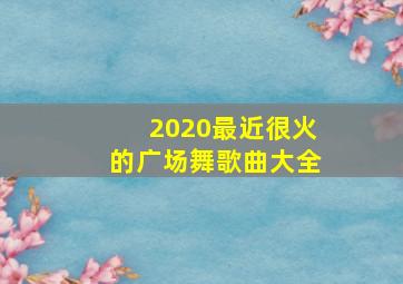 2020最近很火的广场舞歌曲大全