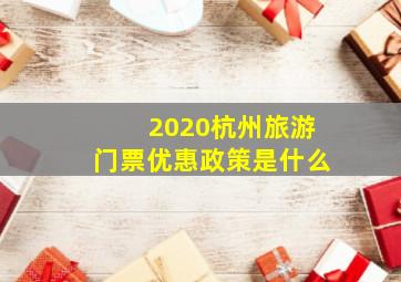 2020杭州旅游门票优惠政策是什么