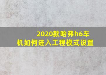 2020款哈弗h6车机如何进入工程模式设置