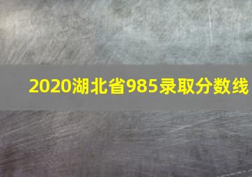 2020湖北省985录取分数线