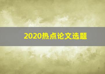 2020热点论文选题