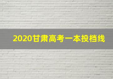 2020甘肃高考一本投档线