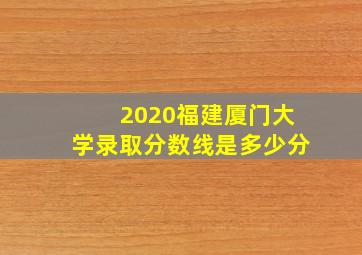 2020福建厦门大学录取分数线是多少分