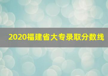 2020福建省大专录取分数线