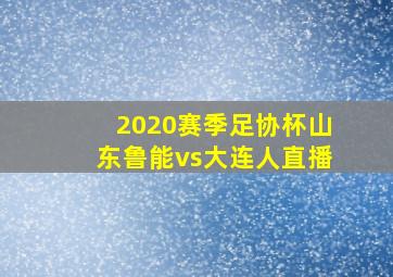 2020赛季足协杯山东鲁能vs大连人直播