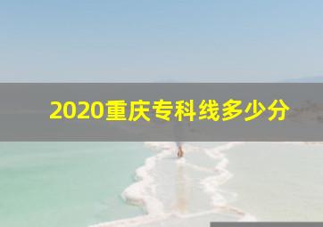 2020重庆专科线多少分