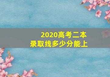 2020高考二本录取线多少分能上