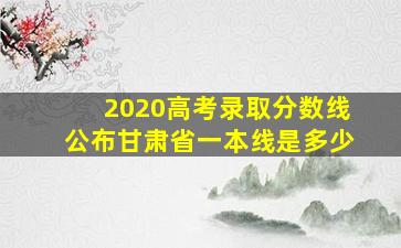 2020高考录取分数线公布甘肃省一本线是多少