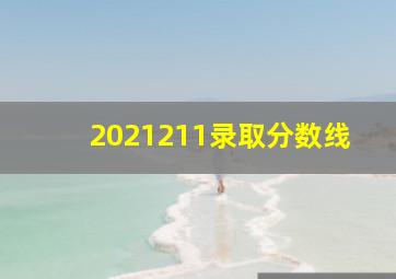 2021211录取分数线