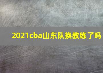 2021cba山东队换教练了吗