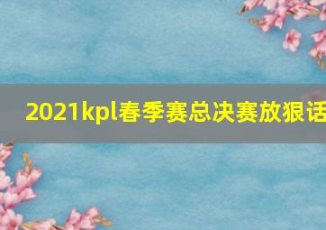 2021kpl春季赛总决赛放狠话