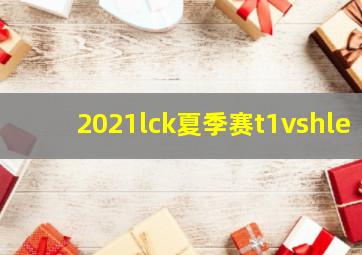 2021lck夏季赛t1vshle