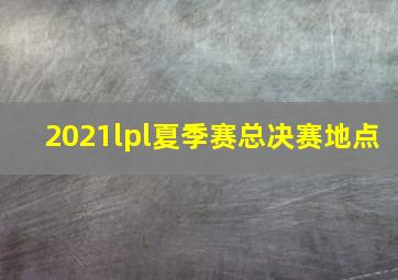 2021lpl夏季赛总决赛地点