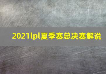 2021lpl夏季赛总决赛解说