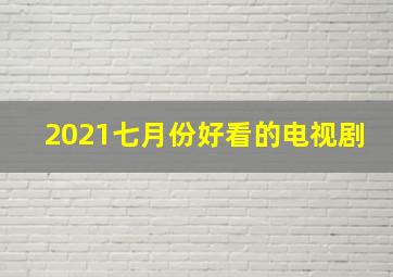 2021七月份好看的电视剧