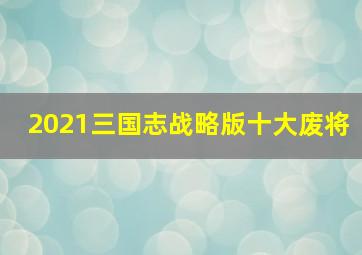 2021三国志战略版十大废将