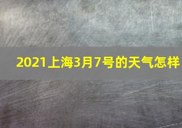 2021上海3月7号的天气怎样