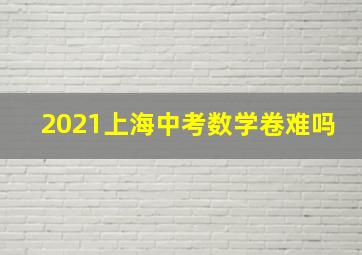 2021上海中考数学卷难吗