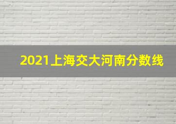 2021上海交大河南分数线