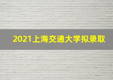 2021上海交通大学拟录取