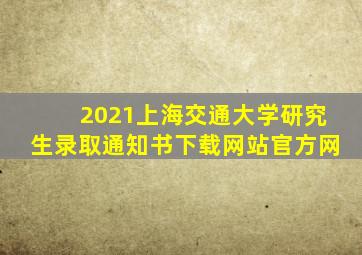 2021上海交通大学研究生录取通知书下载网站官方网