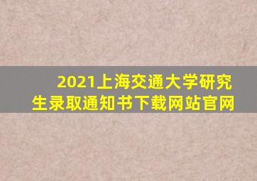 2021上海交通大学研究生录取通知书下载网站官网