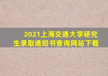 2021上海交通大学研究生录取通知书查询网站下载