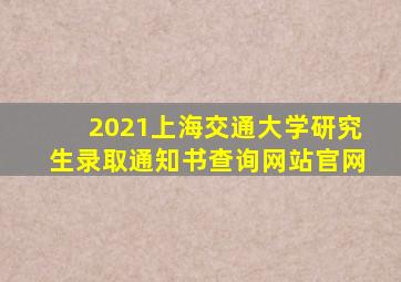 2021上海交通大学研究生录取通知书查询网站官网