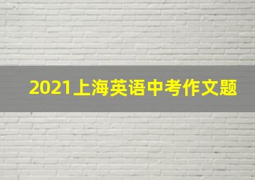 2021上海英语中考作文题