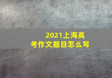 2021上海高考作文题目怎么写