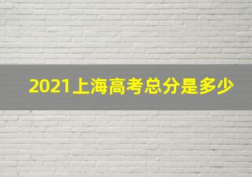 2021上海高考总分是多少