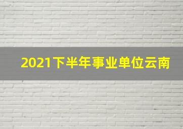 2021下半年事业单位云南