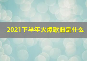 2021下半年火爆歌曲是什么