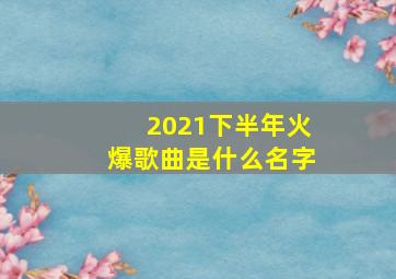 2021下半年火爆歌曲是什么名字