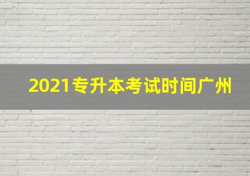 2021专升本考试时间广州