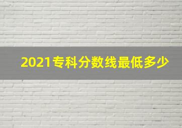 2021专科分数线最低多少