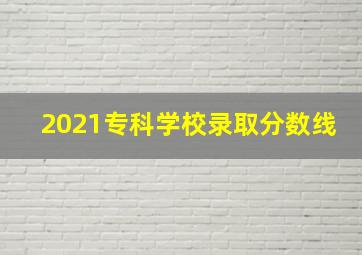 2021专科学校录取分数线