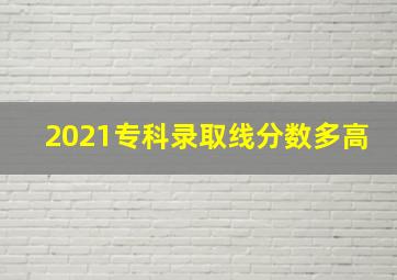 2021专科录取线分数多高