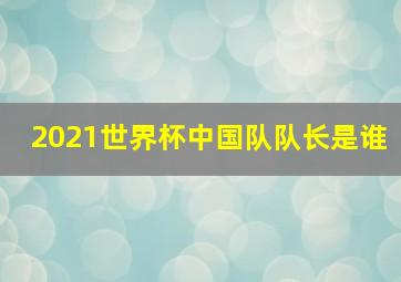 2021世界杯中国队队长是谁