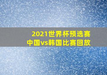 2021世界杯预选赛中国vs韩国比赛回放