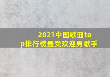 2021中国歌曲top排行榜最受欢迎男歌手