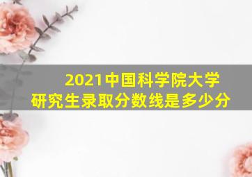 2021中国科学院大学研究生录取分数线是多少分