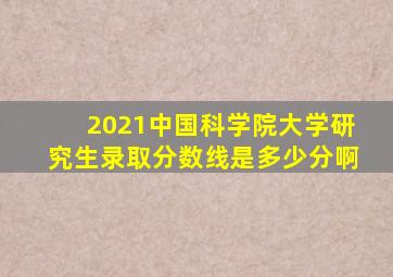 2021中国科学院大学研究生录取分数线是多少分啊