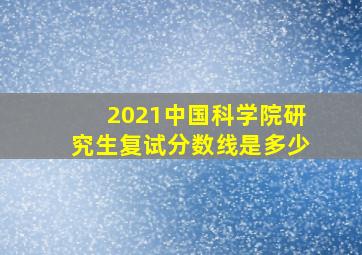 2021中国科学院研究生复试分数线是多少