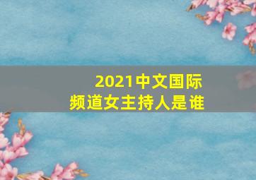 2021中文国际频道女主持人是谁